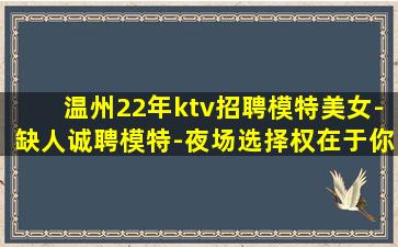温州22年ktv招聘模特美女-缺人诚聘模特-夜场选择权在于你